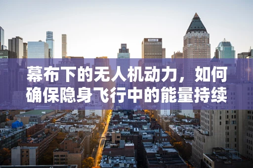 幕布下的无人机动力，如何确保隐身飞行中的能量持续？