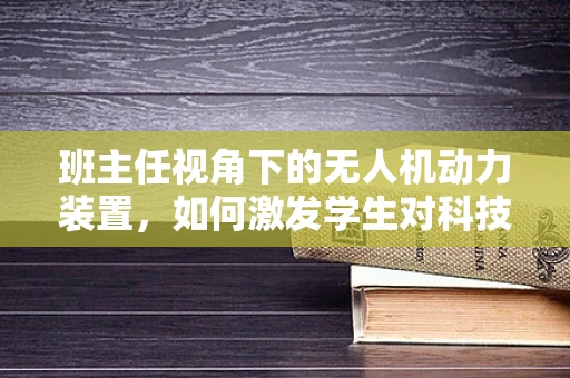 班主任视角下的无人机动力装置，如何激发学生对科技探索的热情？