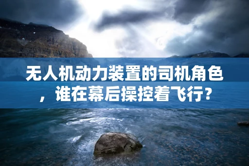 无人机动力装置的司机角色，谁在幕后操控着飞行？