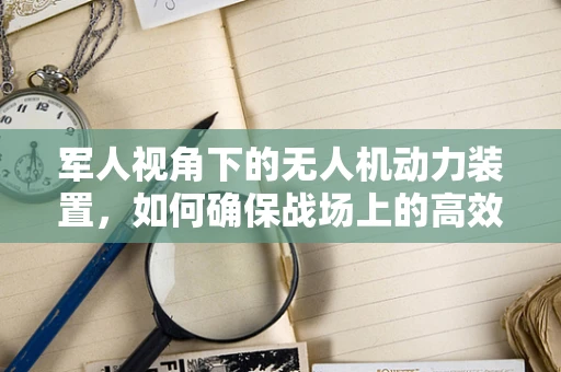 军人视角下的无人机动力装置，如何确保战场上的高效与安全？