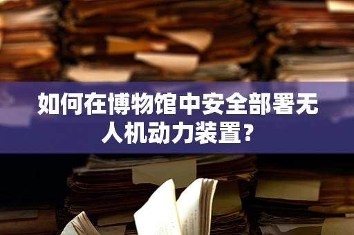 如何在博物馆中安全部署无人机动力装置？