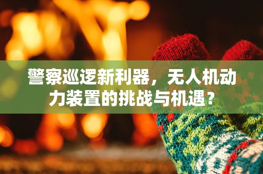 警察巡逻新利器，无人机动力装置的挑战与机遇？