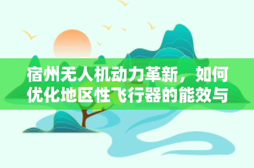 宿州无人机动力革新，如何优化地区性飞行器的能效与续航？