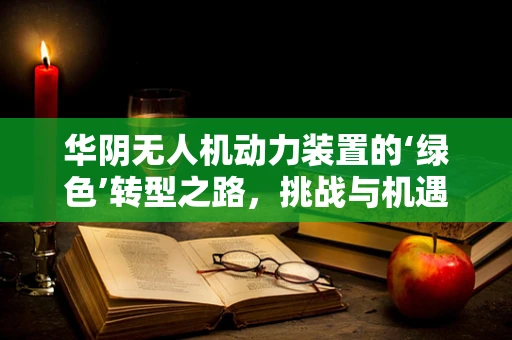 华阴无人机动力装置的‘绿色’转型之路，挑战与机遇并存