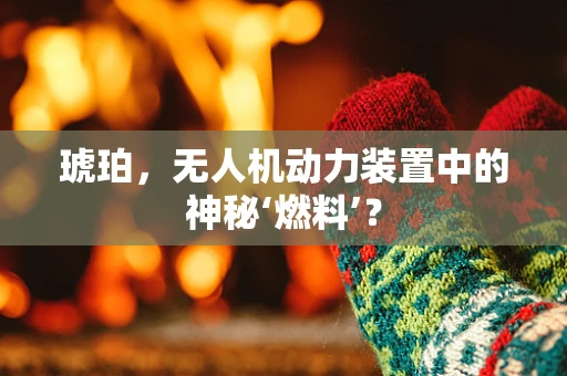 琥珀，无人机动力装置中的神秘‘燃料’？