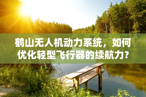 鹤山无人机动力系统，如何优化轻型飞行器的续航力？