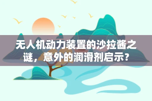 无人机动力装置的沙拉酱之谜，意外的润滑剂启示？