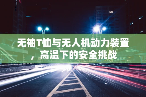 无袖T恤与无人机动力装置，高温下的安全挑战