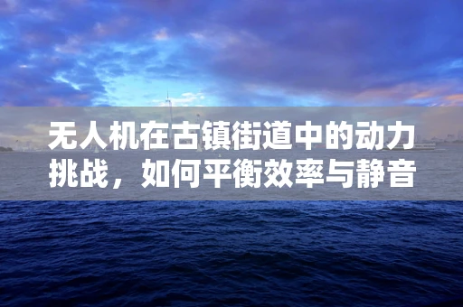 无人机在古镇街道中的动力挑战，如何平衡效率与静音？