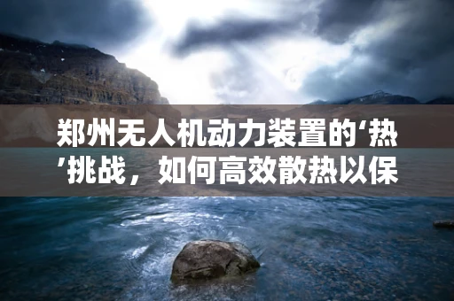 郑州无人机动力装置的‘热’挑战，如何高效散热以保障飞行安全？