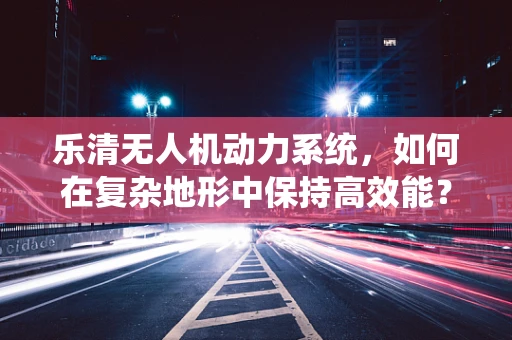 乐清无人机动力系统，如何在复杂地形中保持高效能？