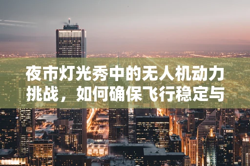 夜市灯光秀中的无人机动力挑战，如何确保飞行稳定与光影同步？