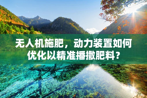 无人机施肥，动力装置如何优化以精准播撒肥料？