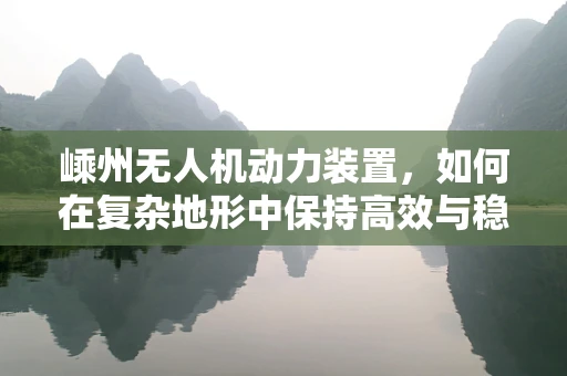 嵊州无人机动力装置，如何在复杂地形中保持高效与稳定？