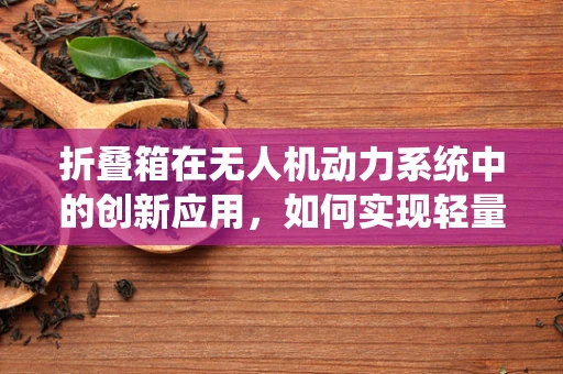 折叠箱在无人机动力系统中的创新应用，如何实现轻量化与高效能？