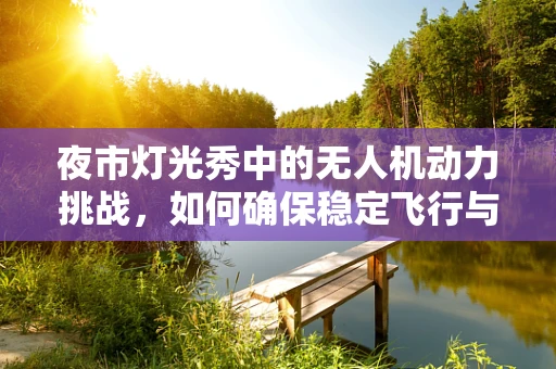 夜市灯光秀中的无人机动力挑战，如何确保稳定飞行与安全表演？