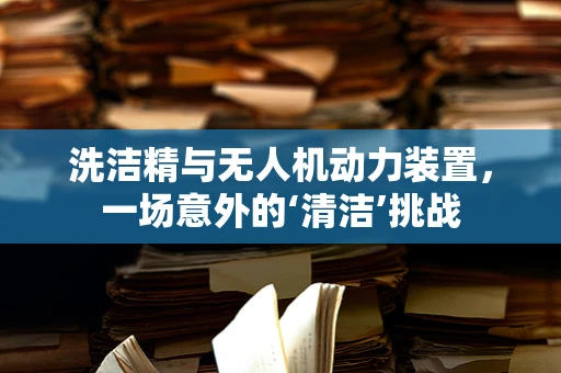 洗洁精与无人机动力装置，一场意外的‘清洁’挑战