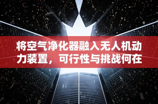 将空气净化器融入无人机动力装置，可行性与挑战何在？