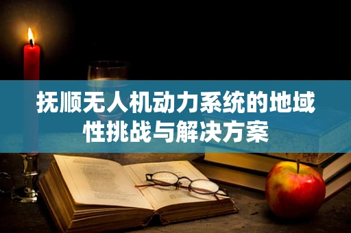 抚顺无人机动力系统的地域性挑战与解决方案