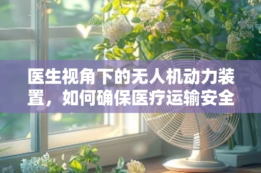 医生视角下的无人机动力装置，如何确保医疗运输安全高效？