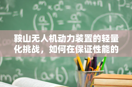 鞍山无人机动力装置的轻量化挑战，如何在保证性能的同时实现减重？