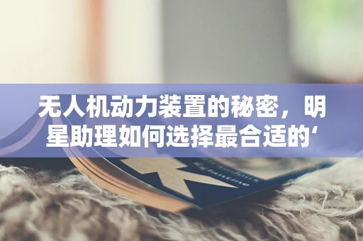 无人机动力装置的秘密，明星助理如何选择最合适的‘心脏’？