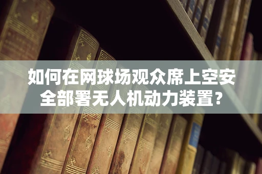 如何在网球场观众席上空安全部署无人机动力装置？