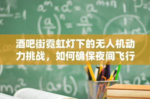 酒吧街霓虹灯下的无人机动力挑战，如何确保夜间飞行的安全与稳定？