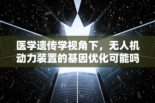 医学遗传学视角下，无人机动力装置的基因优化可能吗？