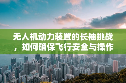 无人机动力装置的长袖挑战，如何确保飞行安全与操作员防护？