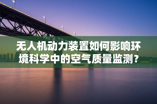 无人机动力装置如何影响环境科学中的空气质量监测？