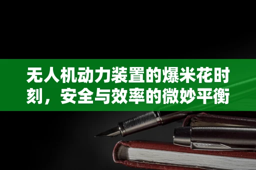 无人机动力装置的爆米花时刻，安全与效率的微妙平衡