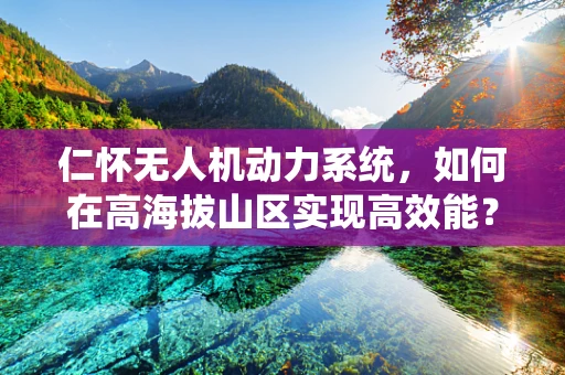 仁怀无人机动力系统，如何在高海拔山区实现高效能？