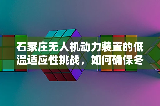 石家庄无人机动力装置的低温适应性挑战，如何确保冬季飞行安全？