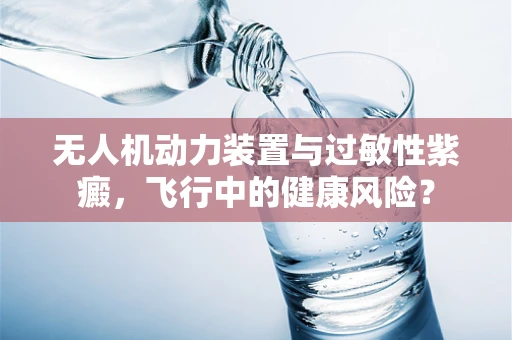 无人机动力装置与过敏性紫癜，飞行中的健康风险？