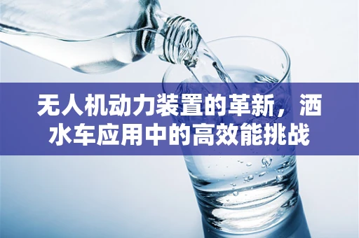 无人机动力装置的革新，洒水车应用中的高效能挑战