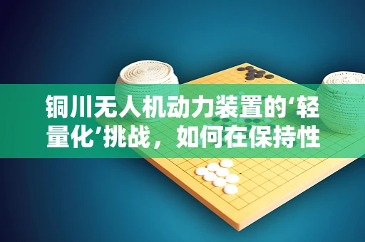 铜川无人机动力装置的‘轻量化’挑战，如何在保持性能的同时减轻重量？