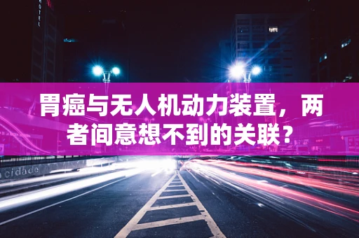 胃癌与无人机动力装置，两者间意想不到的关联？