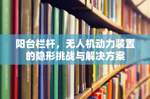 阳台栏杆，无人机动力装置的隐形挑战与解决方案