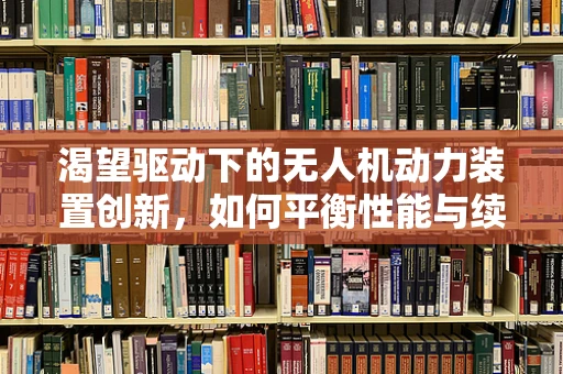 渴望驱动下的无人机动力装置创新，如何平衡性能与续航？