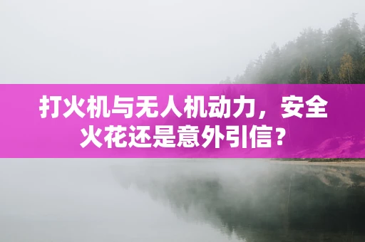 打火机与无人机动力，安全火花还是意外引信？