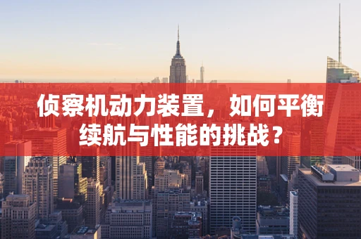 侦察机动力装置，如何平衡续航与性能的挑战？