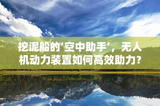 挖泥船的‘空中助手’，无人机动力装置如何高效助力？