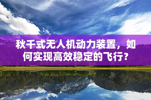 秋千式无人机动力装置，如何实现高效稳定的飞行？