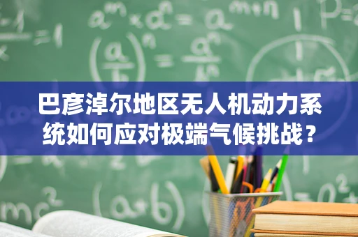 巴彦淖尔地区无人机动力系统如何应对极端气候挑战？