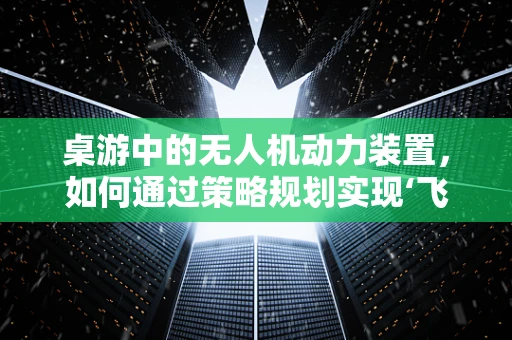 桌游中的无人机动力装置，如何通过策略规划实现‘飞行’胜利？