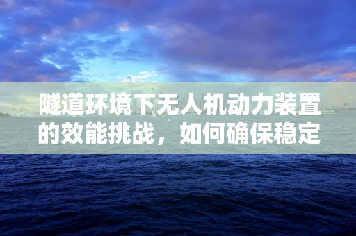 隧道环境下无人机动力装置的效能挑战，如何确保稳定飞行？