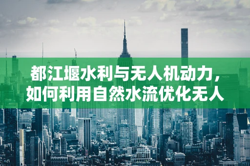 都江堰水利与无人机动力，如何利用自然水流优化无人机续航？