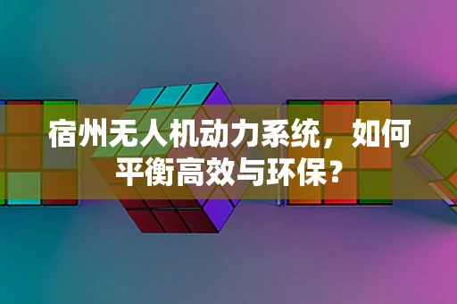 宿州无人机动力系统，如何平衡高效与环保？