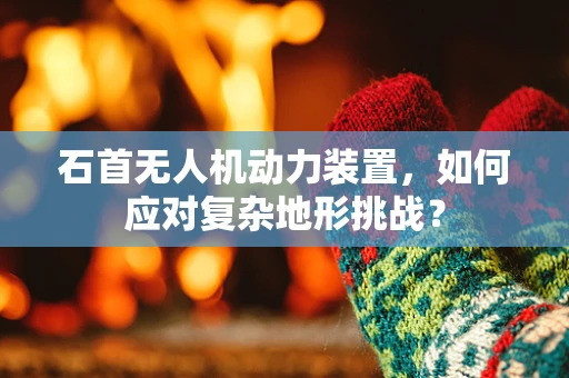 石首无人机动力装置，如何应对复杂地形挑战？